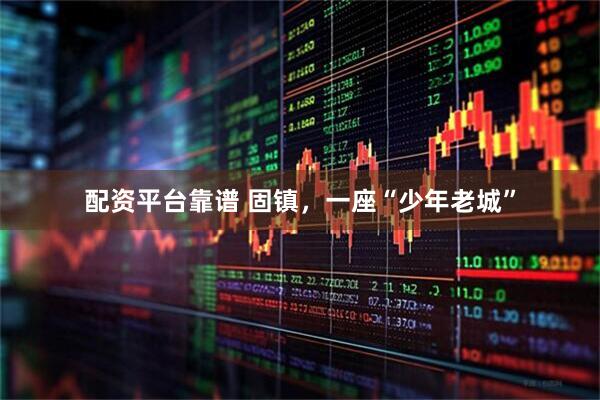 配资平台靠谱 固镇，一座“少年老城”