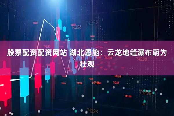 股票配资配资网站 湖北恩施：云龙地缝瀑布蔚为壮观