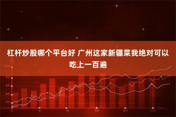 杠杆炒股哪个平台好 广州这家新疆菜我绝对可以吃上一百遍