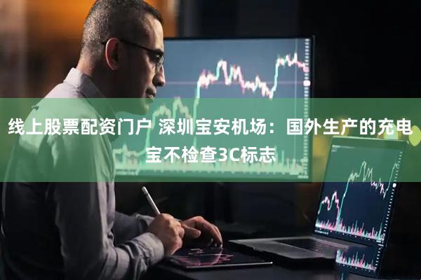 线上股票配资门户 深圳宝安机场：国外生产的充电宝不检查3C标志
