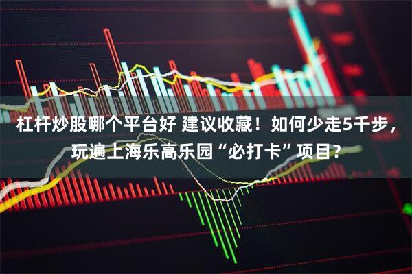 杠杆炒股哪个平台好 建议收藏！如何少走5千步，玩遍上海乐高乐园“必打卡”项目？