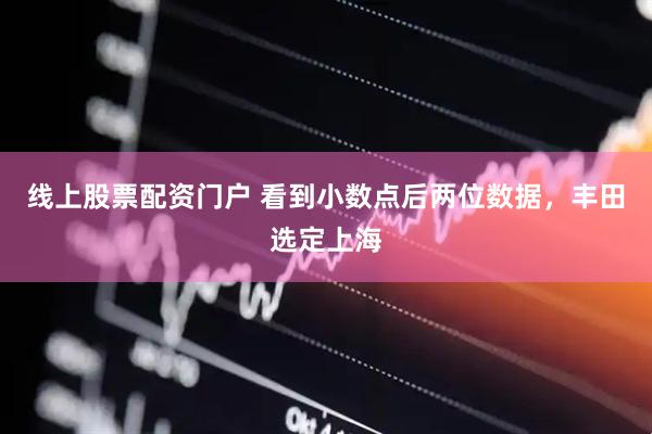 线上股票配资门户 看到小数点后两位数据，丰田选定上海
