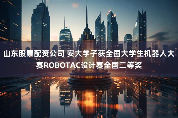 山东股票配资公司 安大学子获全国大学生机器人大赛ROBOTAC设计赛全国二等奖