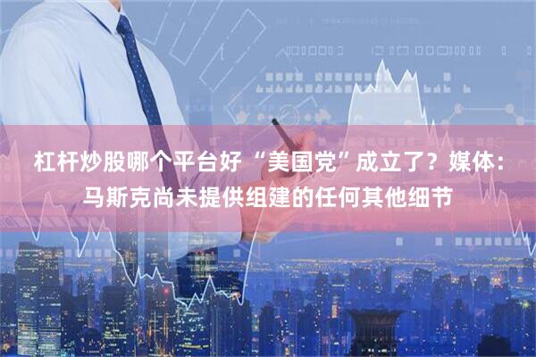 杠杆炒股哪个平台好 “美国党”成立了？媒体：马斯克尚未提供组建的任何其他细节