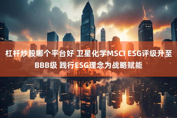 杠杆炒股哪个平台好 卫星化学MSCI ESG评级升至BBB级 践行ESG理念为战略赋能