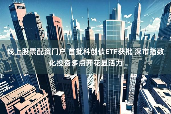 线上股票配资门户 首批科创债ETF获批 深市指数化投资多点开花显活力