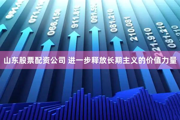 山东股票配资公司 进一步释放长期主义的价值力量