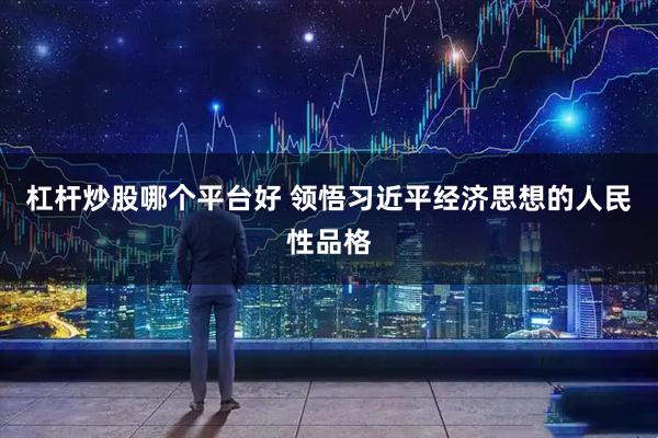 杠杆炒股哪个平台好 领悟习近平经济思想的人民性品格