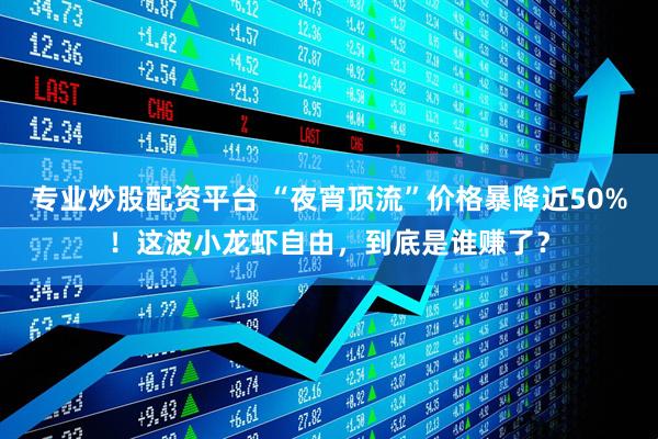 专业炒股配资平台 “夜宵顶流”价格暴降近50%！这波小龙虾自由，到底是谁赚了？