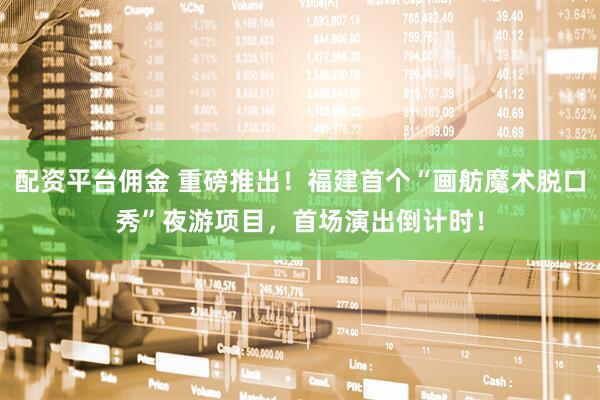 配资平台佣金 重磅推出！福建首个“画舫魔术脱口秀”夜游项目，首场演出倒计时！