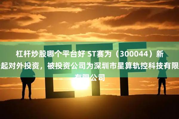 杠杆炒股哪个平台好 ST赛为（300044）新增一起对外投资，被投资公司为深圳市星算轨控科技有限公司