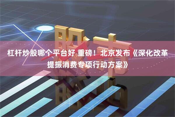 杠杆炒股哪个平台好 重磅！北京发布《深化改革提振消费专项行动方案》