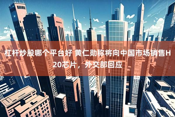 杠杆炒股哪个平台好 黄仁勋称将向中国市场销售H20芯片，外交部回应