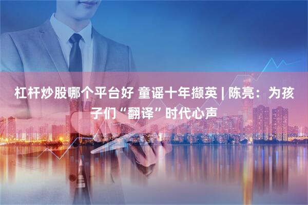 杠杆炒股哪个平台好 童谣十年撷英 | 陈亮：为孩子们“翻译”时代心声