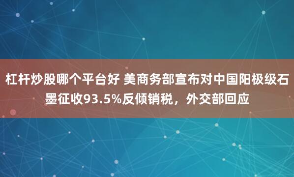 杠杆炒股哪个平台好 美商务部宣布对中国阳极级石墨征收93.5%反倾销税，外交部回应