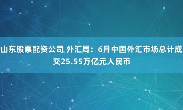 山东股票配资公司 外汇局：6月中国外汇市场总计成交25.55万亿元人民币