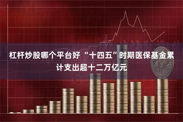 杠杆炒股哪个平台好 “十四五”时期医保基金累计支出超十二万亿元