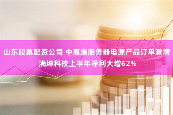 山东股票配资公司 中高端服务器电源产品订单激增 满坤科技上半年净利大增62%