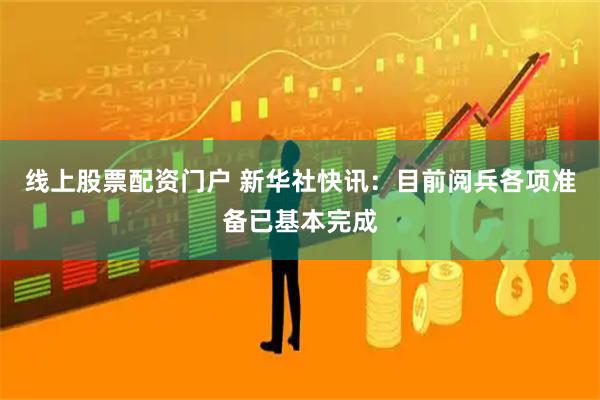 线上股票配资门户 新华社快讯：目前阅兵各项准备已基本完成