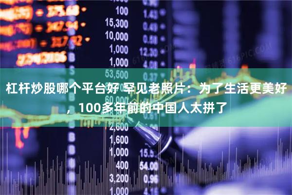 杠杆炒股哪个平台好 罕见老照片：为了生活更美好，100多年前的中国人太拼了