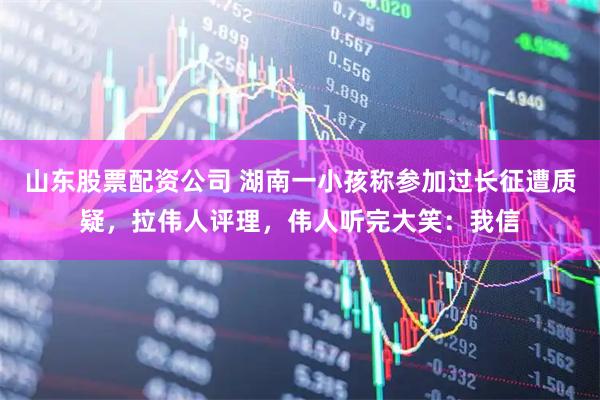 山东股票配资公司 湖南一小孩称参加过长征遭质疑，拉伟人评理，伟人听完大笑：我信