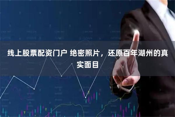线上股票配资门户 绝密照片，还原百年湖州的真实面目