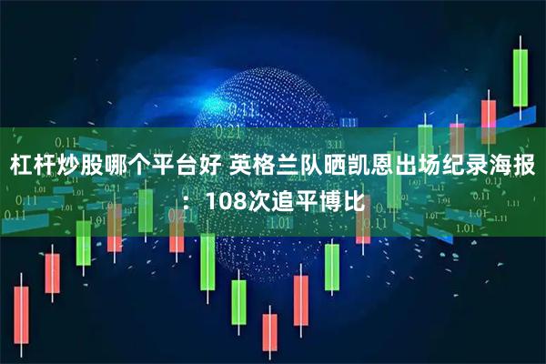 杠杆炒股哪个平台好 英格兰队晒凯恩出场纪录海报：108次追平博比