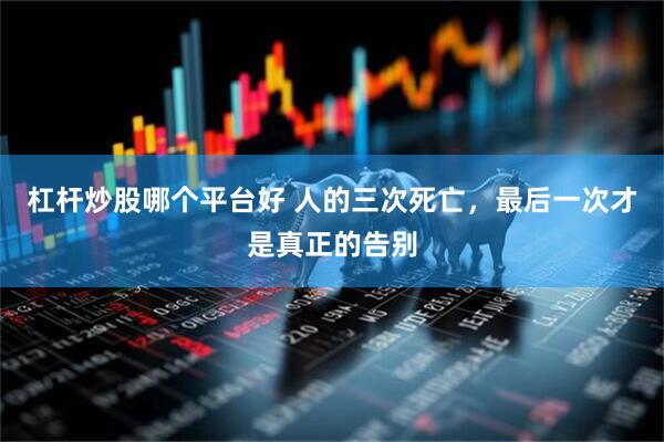 杠杆炒股哪个平台好 人的三次死亡，最后一次才是真正的告别