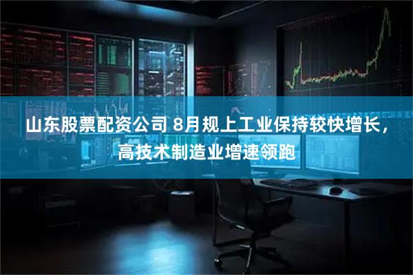 山东股票配资公司 8月规上工业保持较快增长，高技术制造业增速领跑