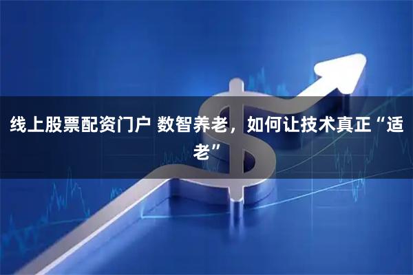 线上股票配资门户 数智养老，如何让技术真正“适老”