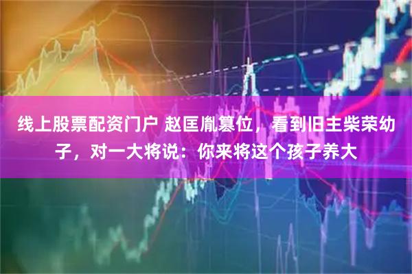 线上股票配资门户 赵匡胤篡位，看到旧主柴荣幼子，对一大将说：你来将这个孩子养大