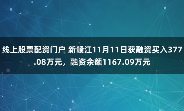 线上股票配资门户 新赣江11月11日获融资买入377.08万元，融资余额1167.09万元