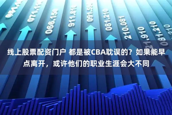 线上股票配资门户 都是被CBA耽误的？如果能早点离开，或许他们的职业生涯会大不同