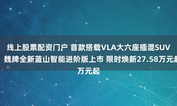 线上股票配资门户 首款搭载VLA大六座插混SUV，魏牌全新蓝山智能进阶版上市 限时焕新27.58万元起